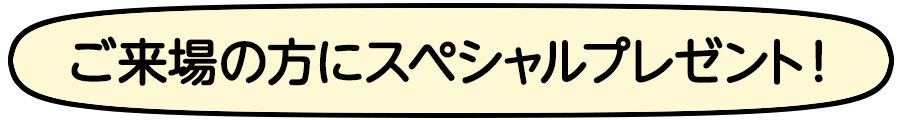 ご来場の方にスペシャルプレゼント！